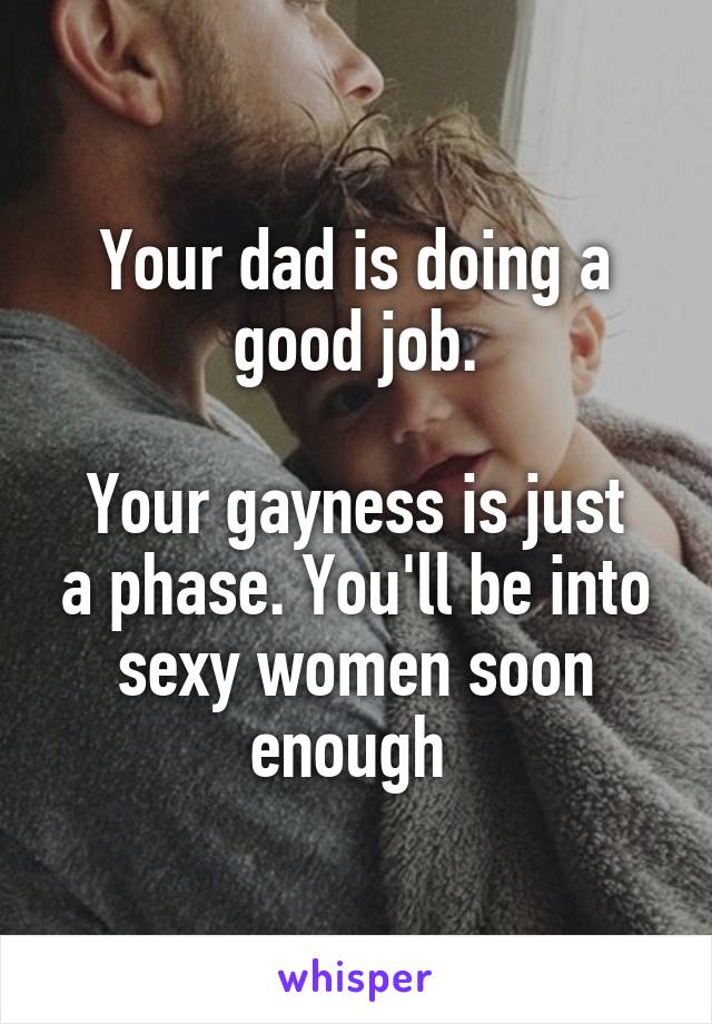 Your dad is doing a good job.

Your gayness is just a phase. You'll be into sexy women soon enough 