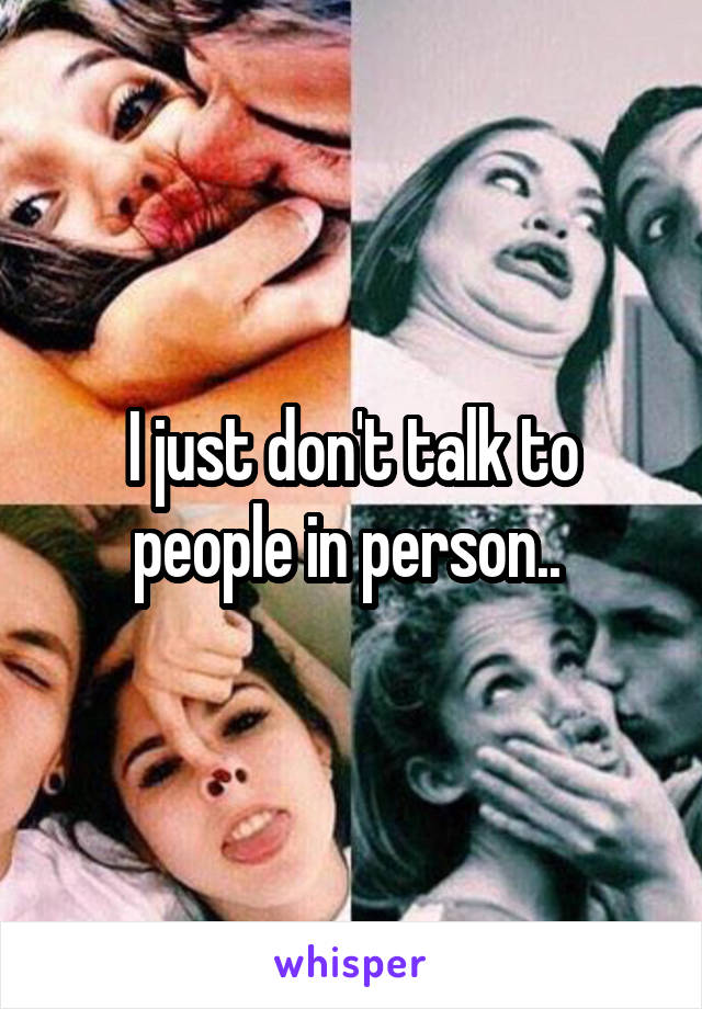 I just don't talk to people in person.. 