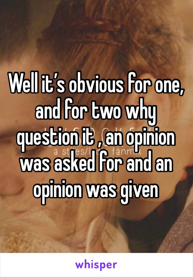 Well it’s obvious for one, and for two why question it , an opinion was asked for and an opinion was given 