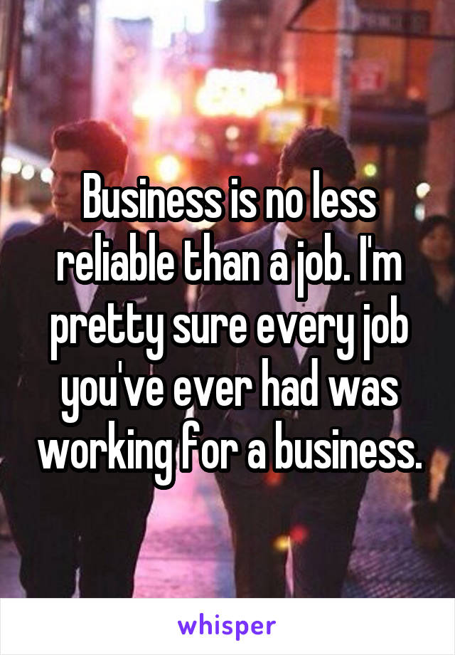 Business is no less reliable than a job. I'm pretty sure every job you've ever had was working for a business.