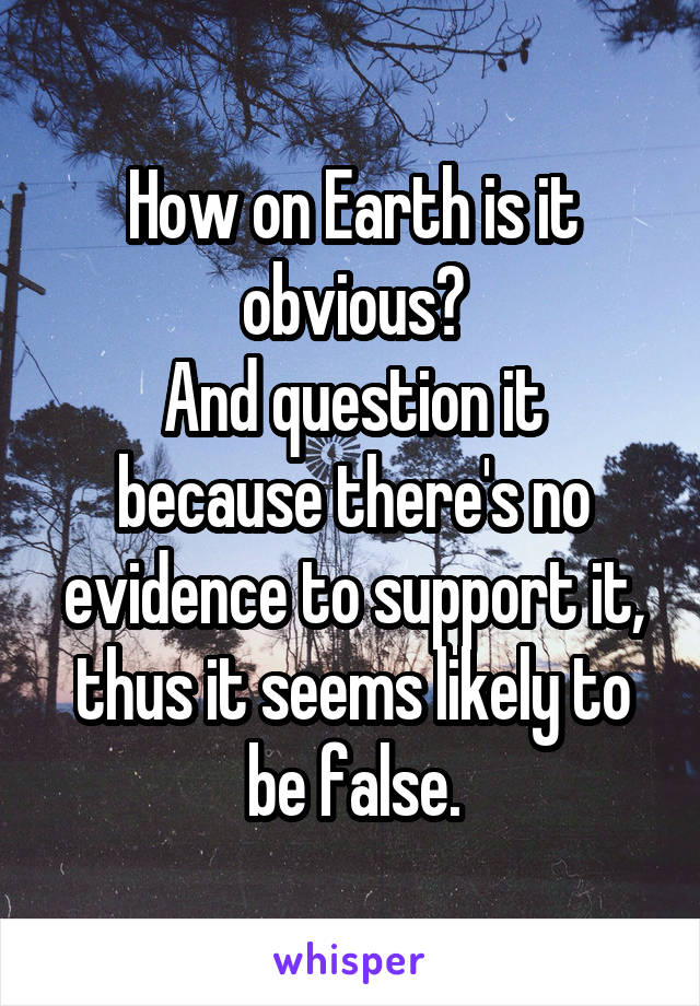 How on Earth is it obvious?
And question it because there's no evidence to support it, thus it seems likely to be false.