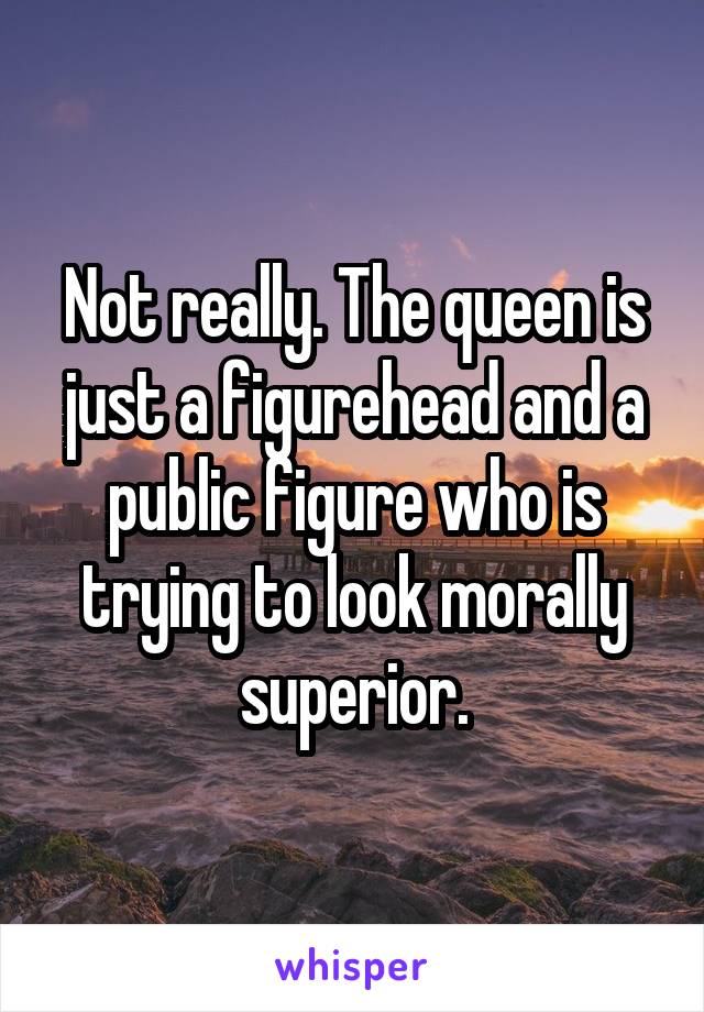 Not really. The queen is just a figurehead and a public figure who is trying to look morally superior.