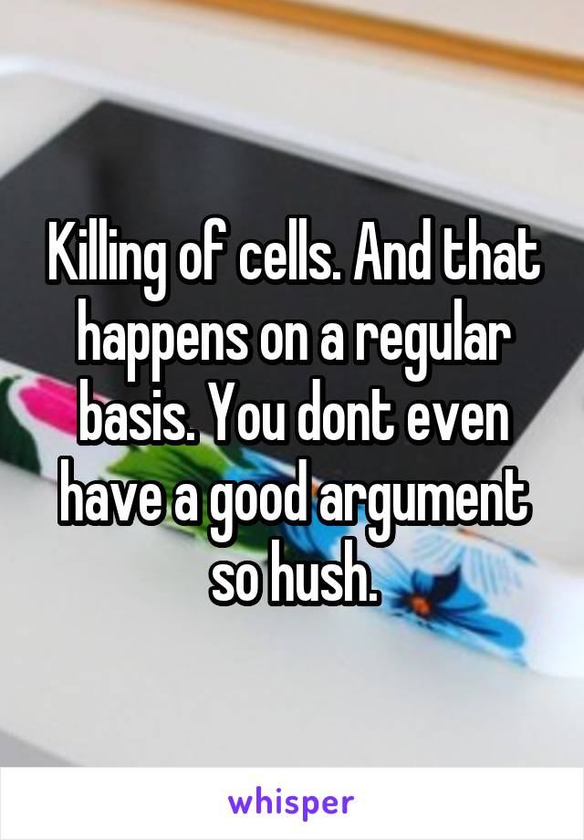 Killing of cells. And that happens on a regular basis. You dont even have a good argument so hush.