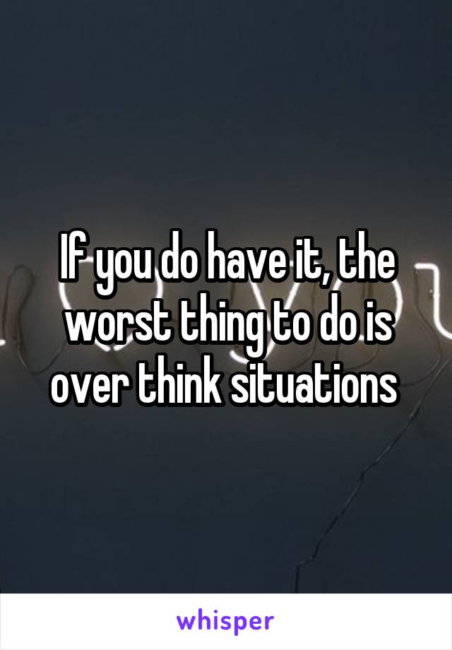 If you do have it, the worst thing to do is over think situations 