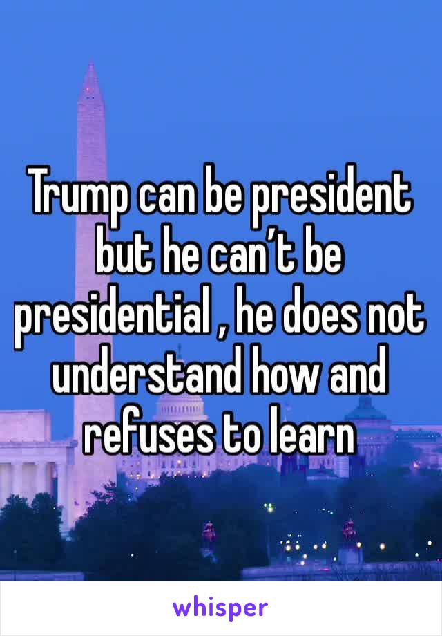 Trump can be president but he can’t be presidential , he does not understand how and refuses to learn 