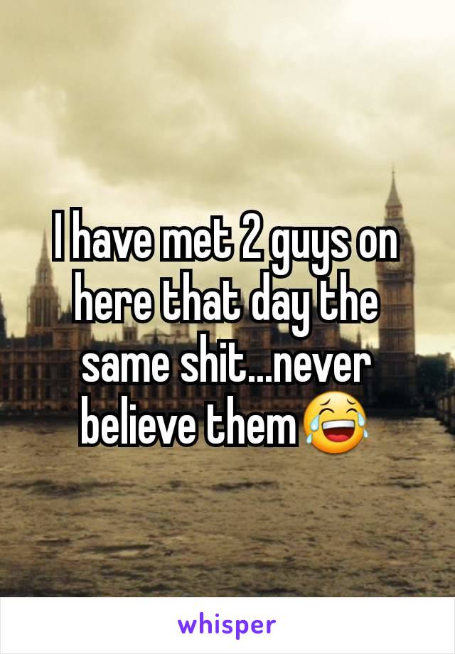 I have met 2 guys on here that day the same shit...never believe them😂