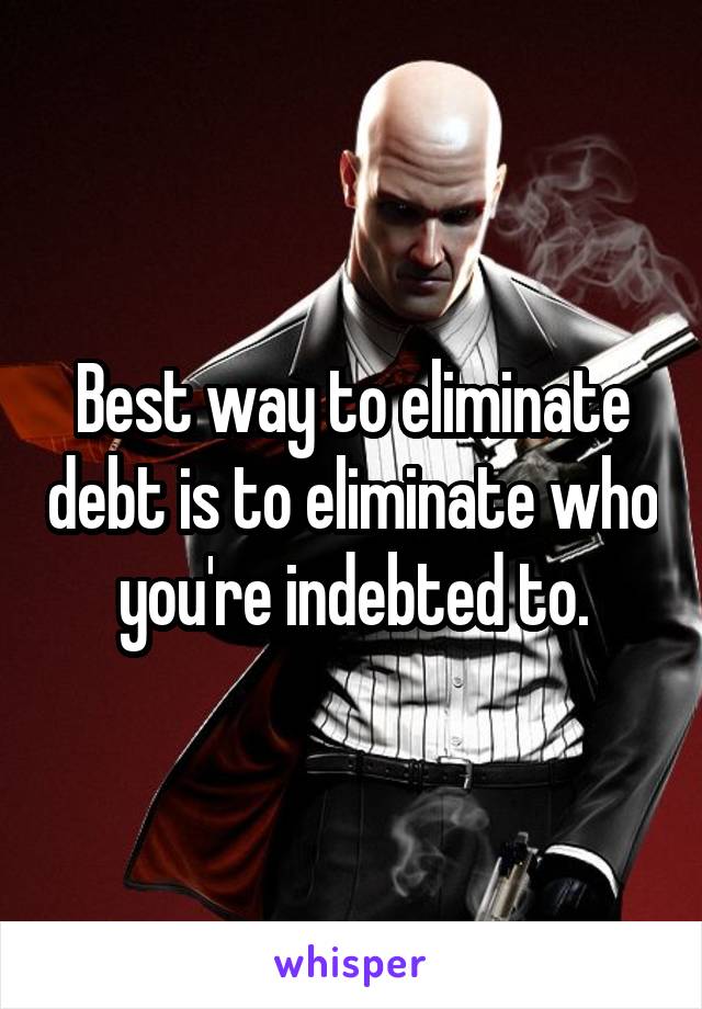 Best way to eliminate debt is to eliminate who you're indebted to.