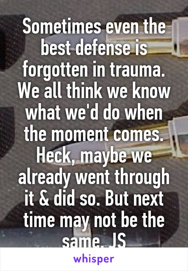 Sometimes even the best defense is forgotten in trauma. We all think we know what we'd do when the moment comes. Heck, maybe we already went through it & did so. But next time may not be the same. JS