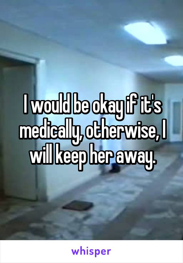 I would be okay if it's medically, otherwise, I will keep her away.