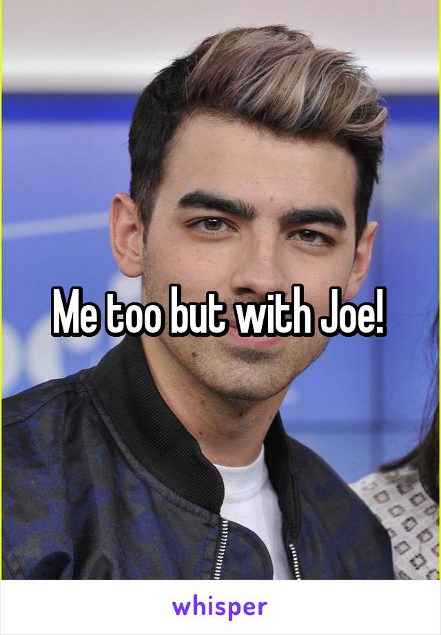 Me too but with Joe! 