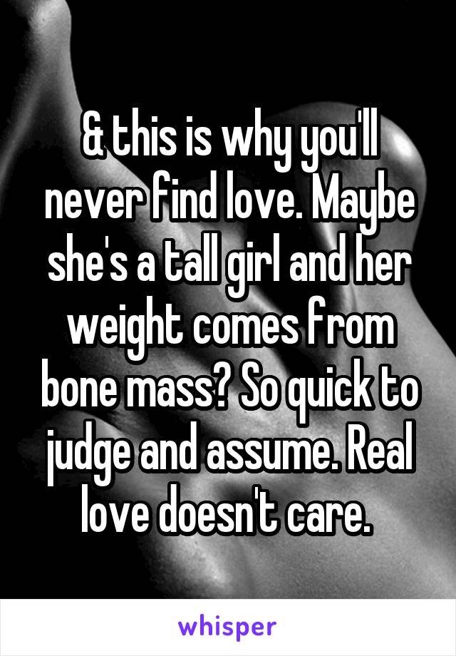 & this is why you'll never find love. Maybe she's a tall girl and her weight comes from bone mass? So quick to judge and assume. Real love doesn't care. 