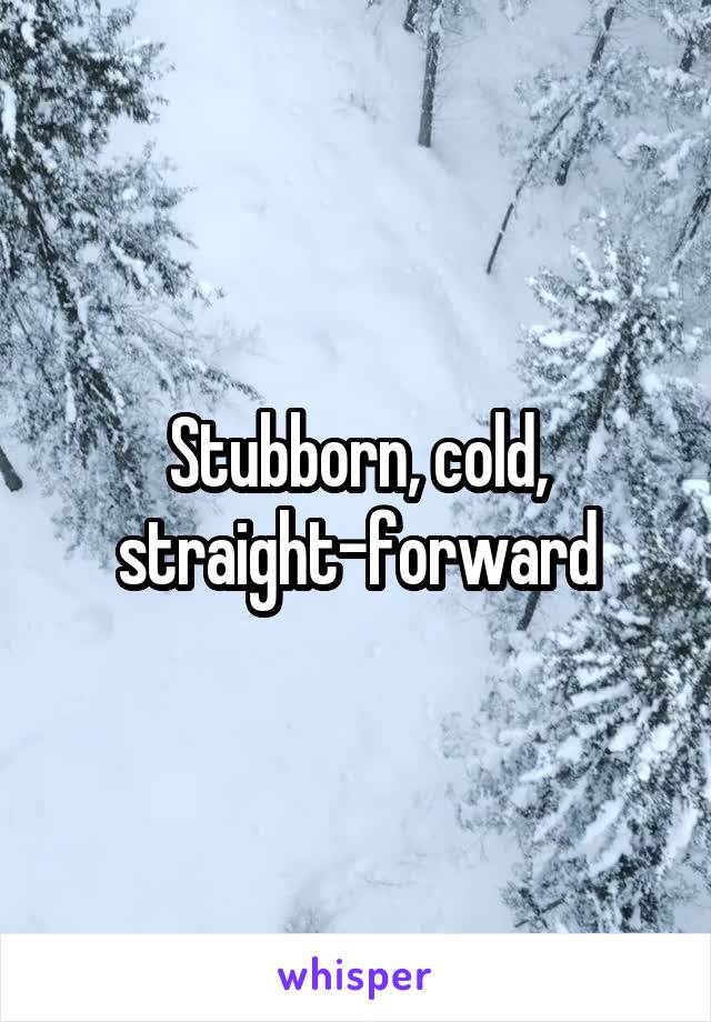 Stubborn, cold, straight-forward
