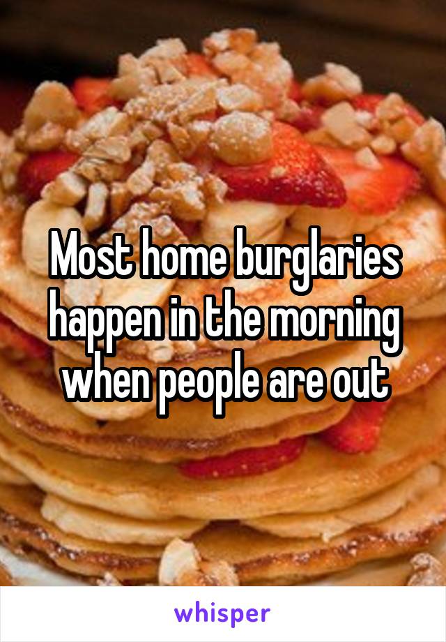Most home burglaries happen in the morning when people are out