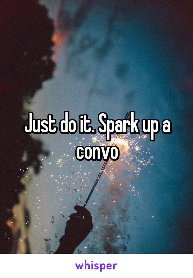 Just do it. Spark up a convo