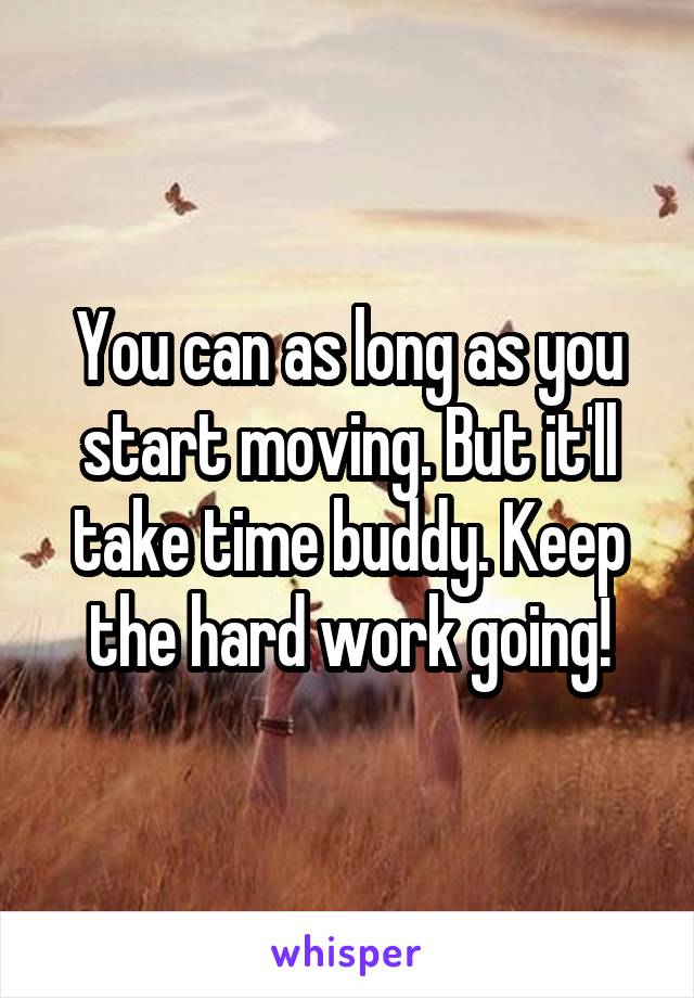 You can as long as you start moving. But it'll take time buddy. Keep the hard work going!