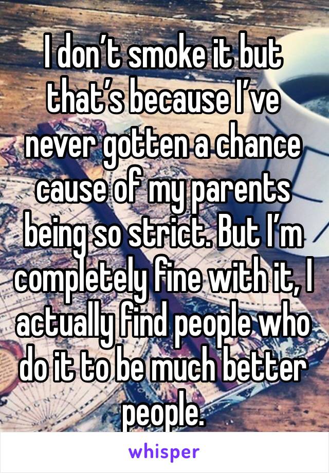 I don’t smoke it but that’s because I’ve never gotten a chance cause of my parents being so strict. But I’m completely fine with it, I actually find people who do it to be much better people.