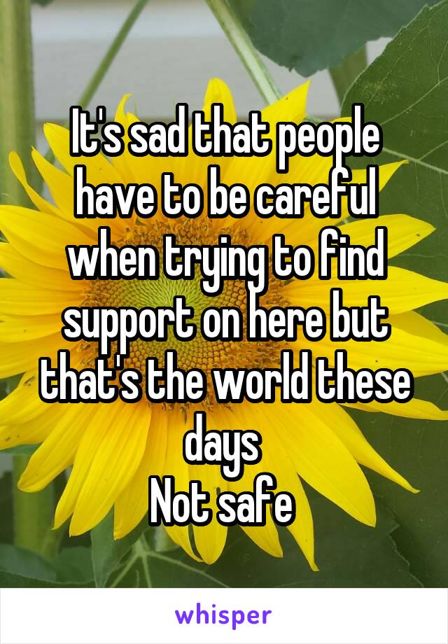 It's sad that people have to be careful when trying to find support on here but that's the world these days 
Not safe 