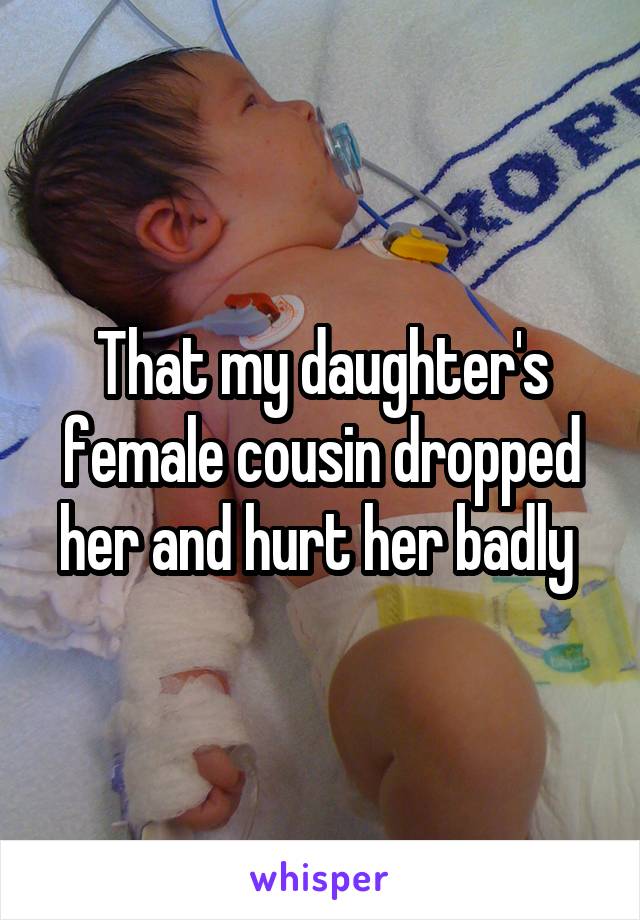 That my daughter's female cousin dropped her and hurt her badly 