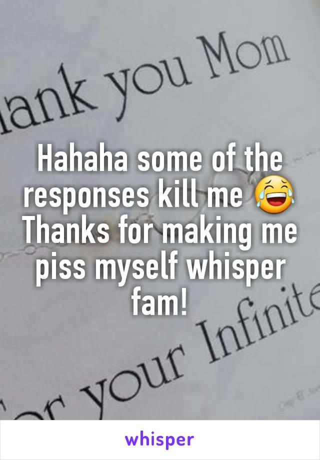 Hahaha some of the responses kill me 😂
Thanks for making me piss myself whisper fam!
