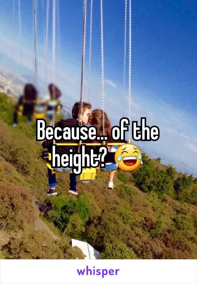 Because... of the height? 😂