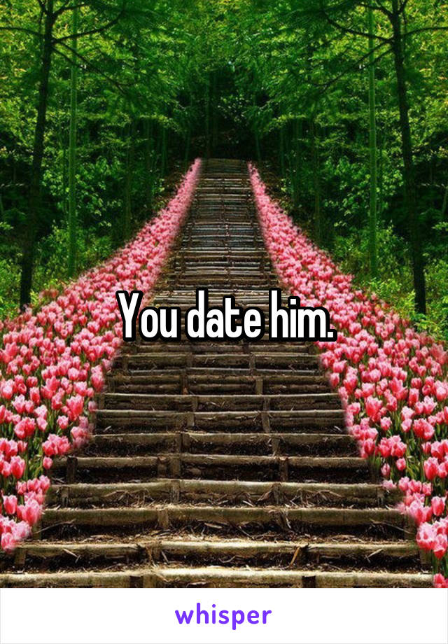 You date him.