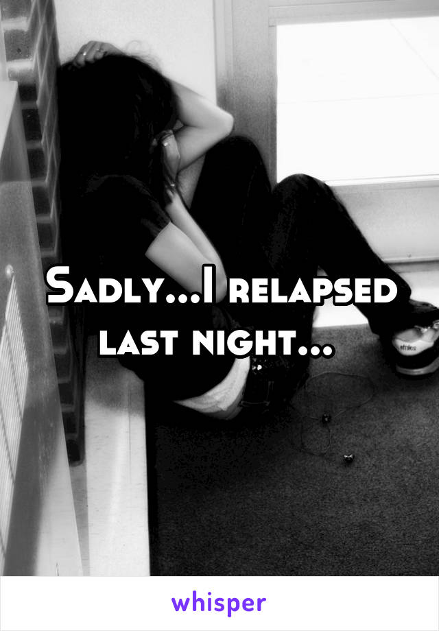 Sadly...I relapsed last night... 