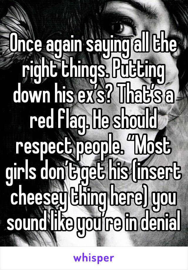 Once again saying all the right things. Putting down his ex’s? That’s a red flag. He should respect people. “Most girls don’t get his (insert cheesey thing here) you sound like you’re in denial 