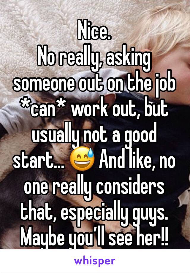 Nice.
No really, asking someone out on the job *can* work out, but usually not a good start... 😅 And like, no one really considers that, especially guys.
Maybe you’ll see her!!