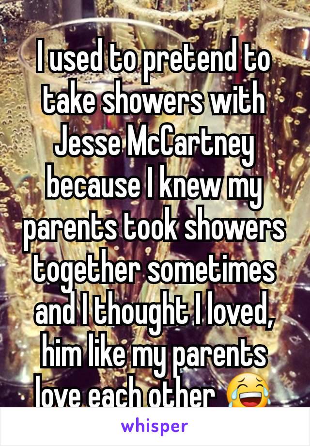 I used to pretend to take showers with Jesse McCartney because I knew my parents took showers together sometimes and I thought I loved, him like my parents love each other 😂