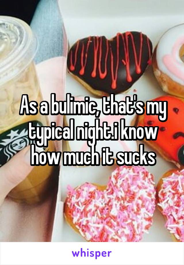 As a bulimic, that's my typical night.i know how much it sucks