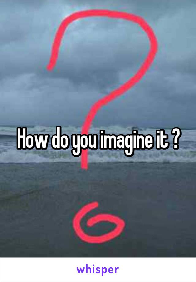 How do you imagine it ?