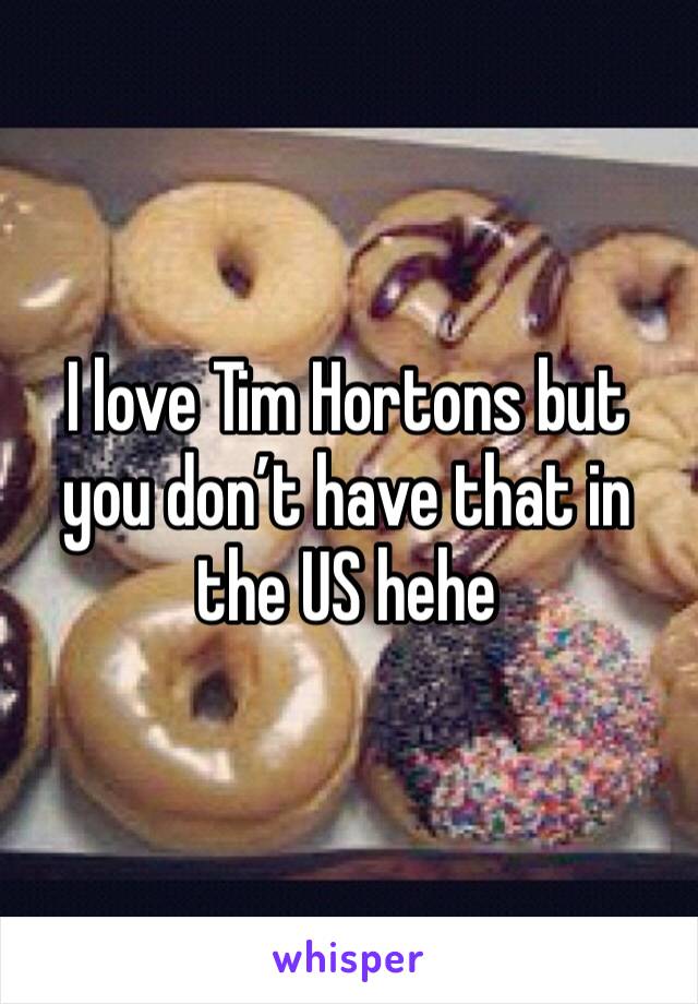 I love Tim Hortons but you don’t have that in the US hehe