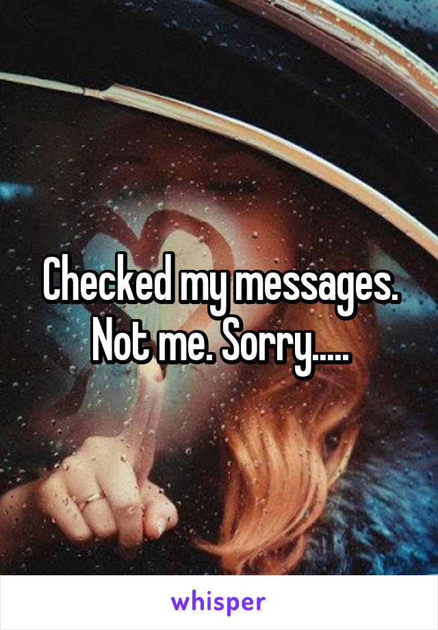 Checked my messages. Not me. Sorry.....