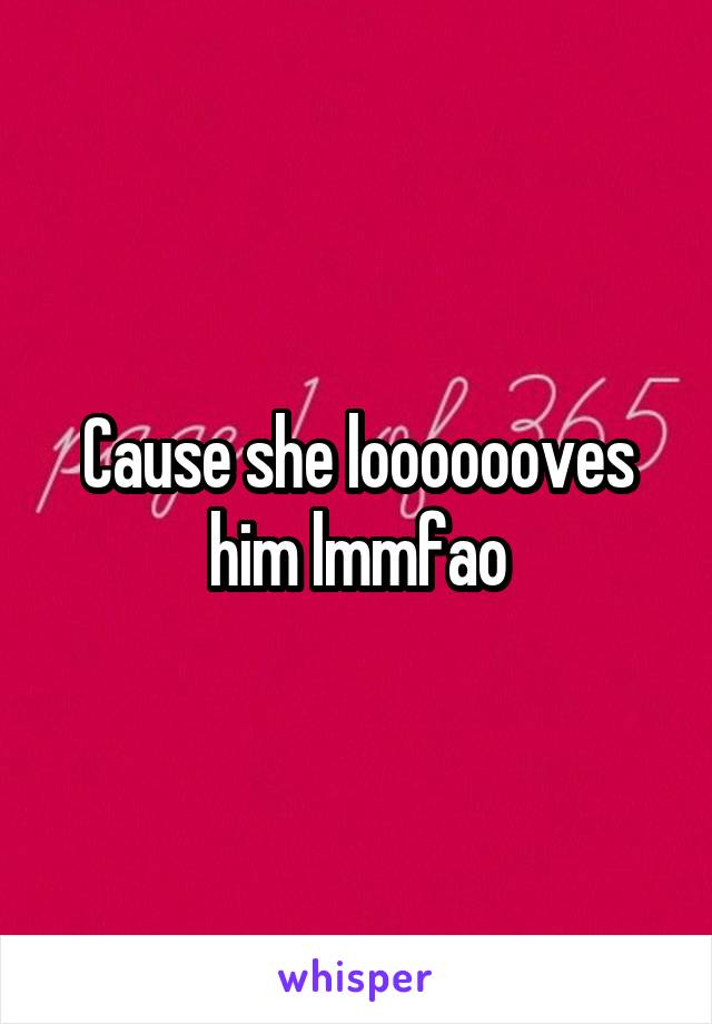 Cause she looooooves him lmmfao