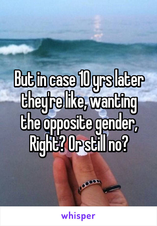 But in case 10 yrs later they're like, wanting the opposite gender, Right? Or still no?
