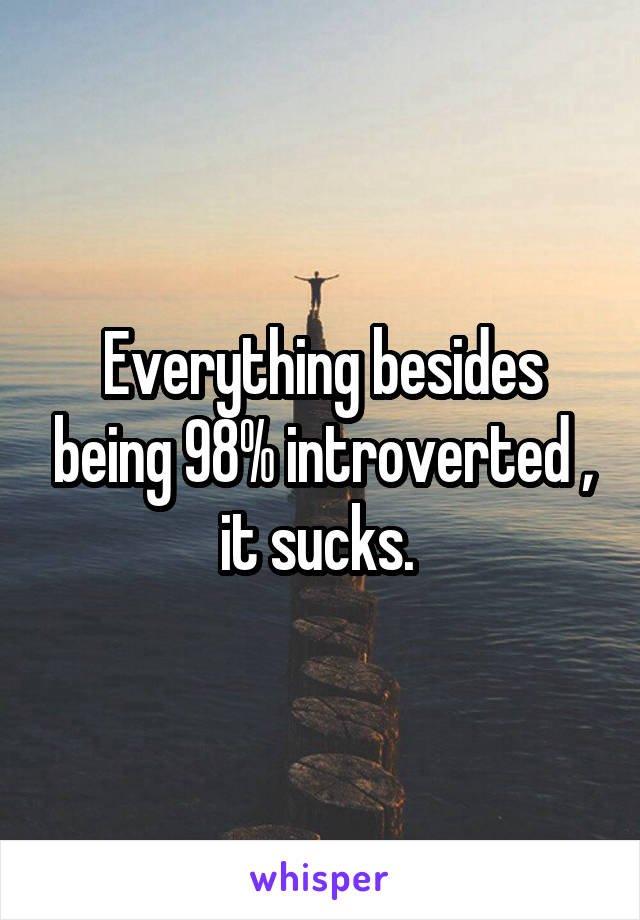 Everything besides being 98% introverted , it sucks. 