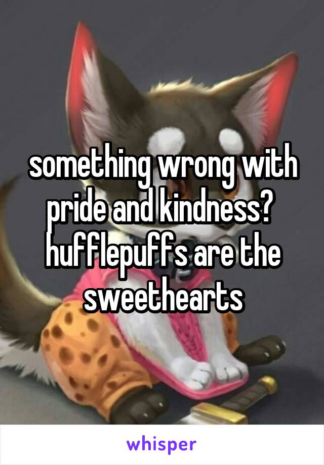 something wrong with pride and kindness? 
hufflepuffs are the sweethearts