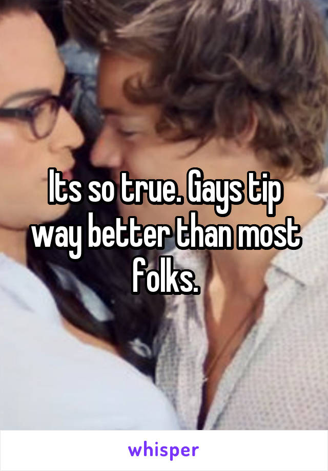 Its so true. Gays tip way better than most folks.