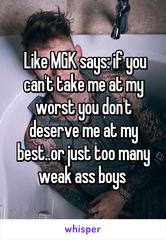  Like MGK says: if you can't take me at my worst you don't deserve me at my best..or just too many weak ass boys 