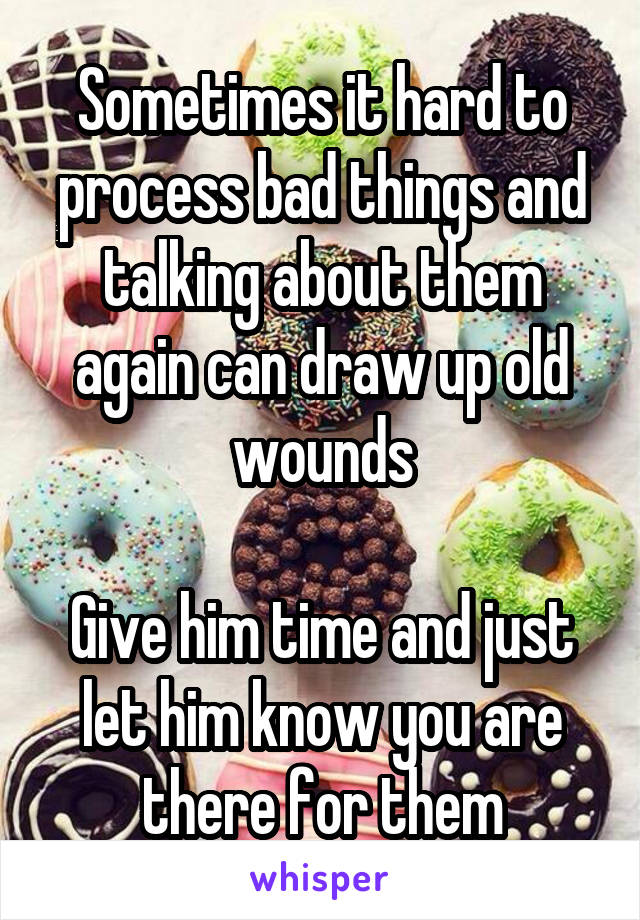 Sometimes it hard to process bad things and talking about them again can draw up old wounds

Give him time and just let him know you are there for them