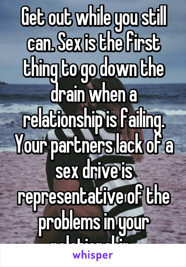 Get out while you still can. Sex is the first thing to go down the drain when a relationship is failing. Your partners lack of a sex drive is representative of the problems in your relationship. 