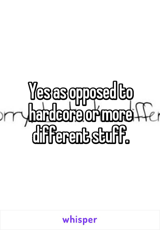 Yes as opposed to hardcore or more different stuff.