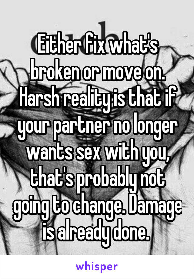 Either fix what's broken or move on. Harsh reality is that if your partner no longer wants sex with you, that's probably not going to change. Damage is already done. 