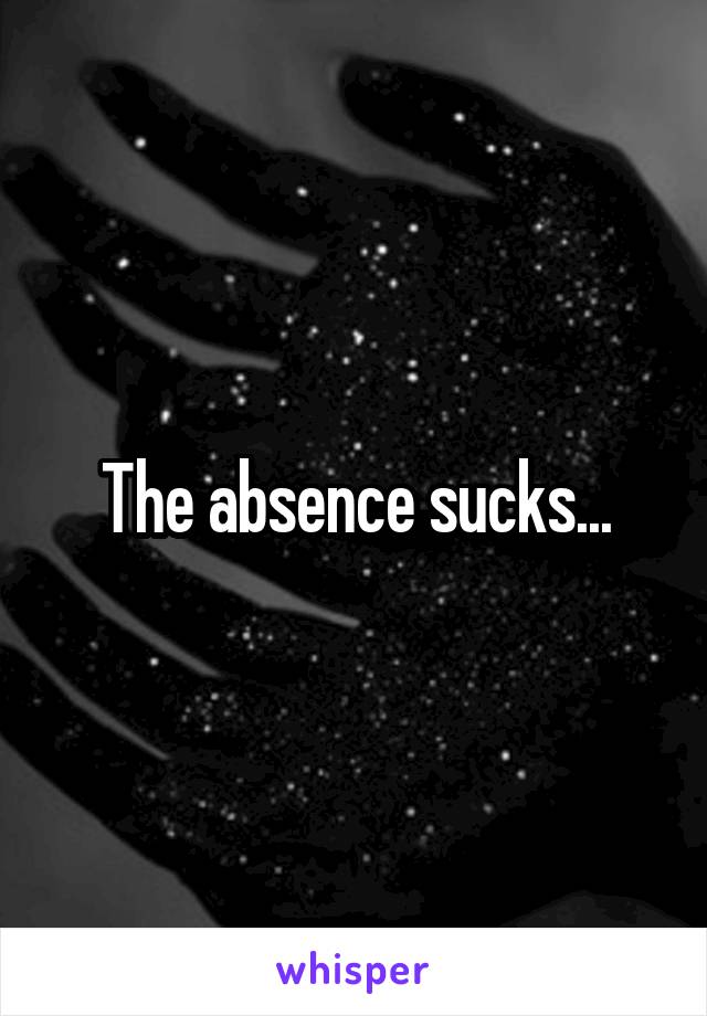 The absence sucks...