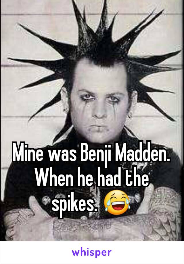 Mine was Benji Madden. When he had the spikes. 😂