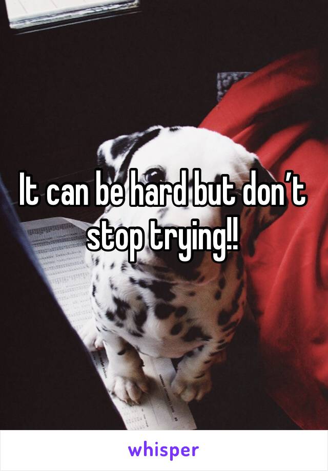 It can be hard but don’t stop trying!!
