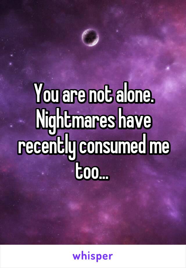 You are not alone. Nightmares have recently consumed me too... 