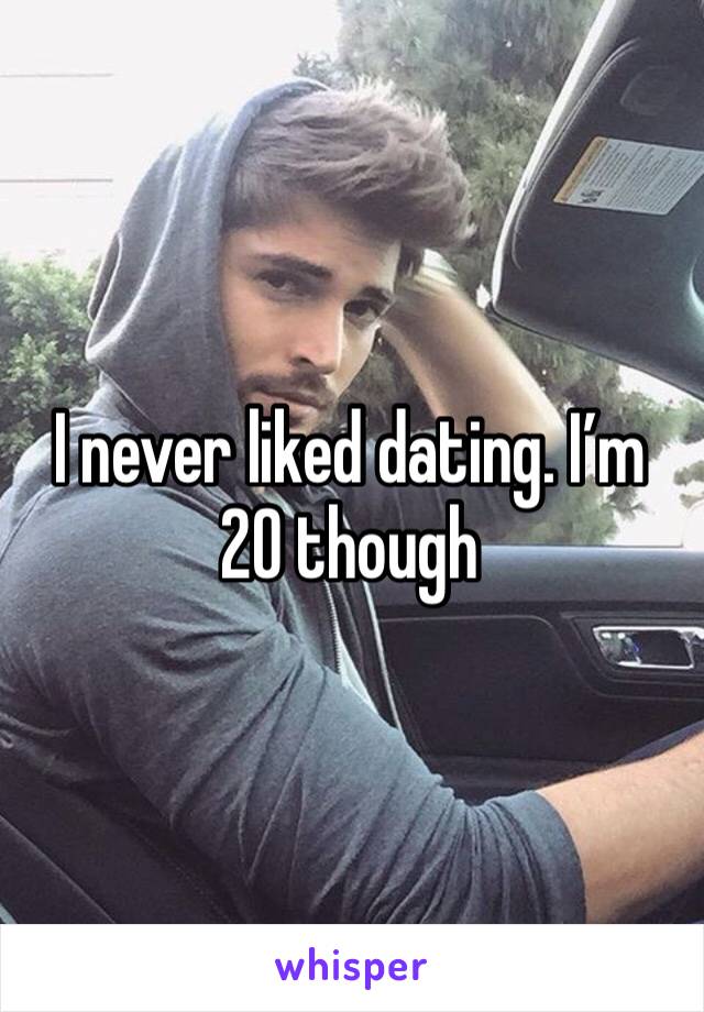 I never liked dating. I’m 20 though
