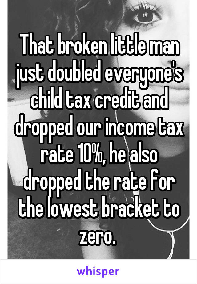 That broken little man just doubled everyone's child tax credit and dropped our income tax rate 10%, he also dropped the rate for the lowest bracket to zero. 