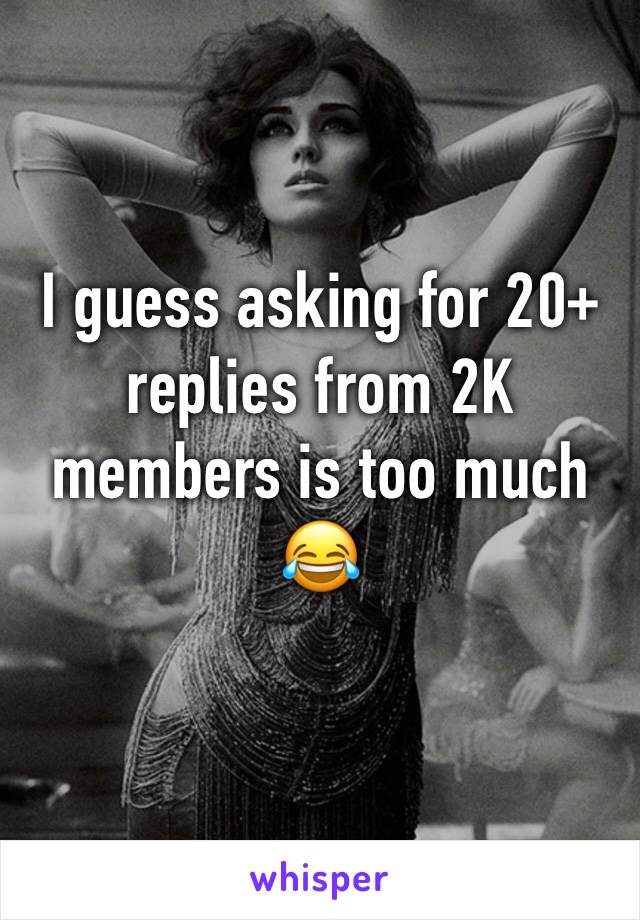 I guess asking for 20+ replies from 2K members is too much 😂